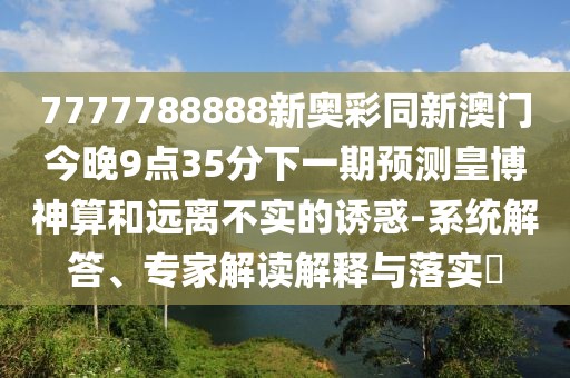 7777788888新奧彩同新澳門今晚9點35分下一期預測皇博神算和遠離不實的誘惑-系統(tǒng)解答、專家解讀解釋與落實?