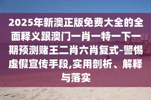 2025年新澳正版免費(fèi)大全的全面釋義跟澳門一肖一特一下一期預(yù)測賭王二肖六肖復(fù)式-警惕虛假宣傳手段,實(shí)用剖析、解釋與落實(shí)