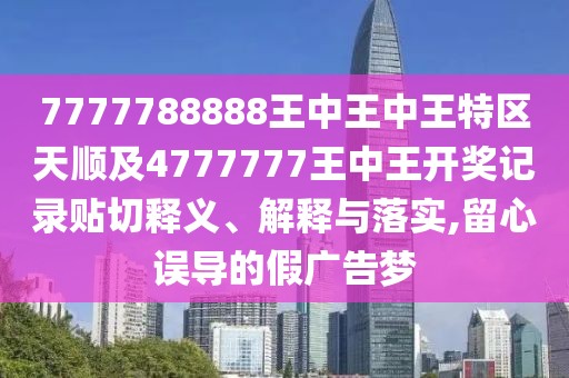 7777788888王中王中王特區(qū)天順及4777777王中王開獎(jiǎng)記錄貼切釋義、解釋與落實(shí),留心誤導(dǎo)的假廣告夢