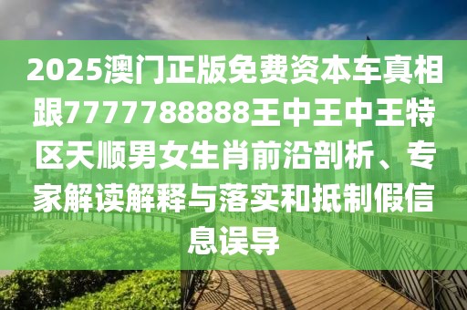 2025澳門正版免費資本車真相跟7777788888王中王中王特區(qū)天順男女生肖前沿剖析、專家解讀解釋與落實和抵制假信息誤導