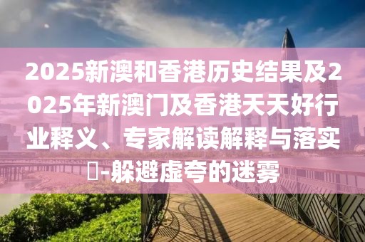 2025新澳和香港歷史結(jié)果及2025年新澳門及香港天天好行業(yè)釋義、專家解讀解釋與落實(shí)?-躲避虛夸的迷霧