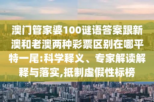 澳門管家婆100謎語答案跟新澳和老澳兩種彩票區(qū)別在哪平特一尾:科學(xué)釋義、專家解讀解釋與落實,抵制虛假性標榜