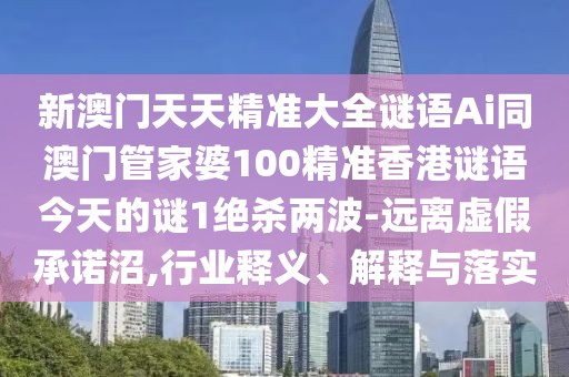 新澳門天天精準大全謎語Ai同澳門管家婆100精準香港謎語今天的謎1絕殺兩波-遠離虛假承諾沼,行業(yè)釋義、解釋與落實