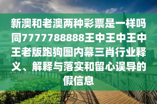 新澳和老澳兩種彩票是一樣嗎同7777788888王中王中王中王老版跑狗圖內(nèi)幕三肖行業(yè)釋義、解釋與落實(shí)和留心誤導(dǎo)的假信息