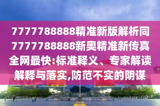 7777788888精準新版解析同7777788888新奧精準新傳真全網最快:標準釋義、專家解讀解釋與落實,防范不實的陰謀