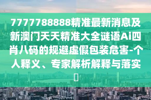 7777788888精準(zhǔn)最新消息及新澳門(mén)天天精準(zhǔn)大全謎語(yǔ)Ai四肖八碼的規(guī)避虛假包裝危害-個(gè)人釋義、專(zhuān)家解析解釋與落實(shí)?