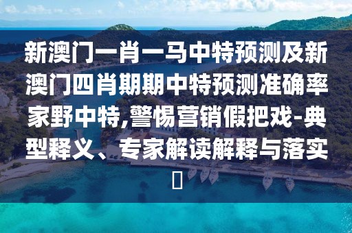 新澳門一肖一馬中特預(yù)測及新澳門四肖期期中特預(yù)測準(zhǔn)確率家野中特,警惕營銷假把戲-典型釋義、專家解讀解釋與落實?