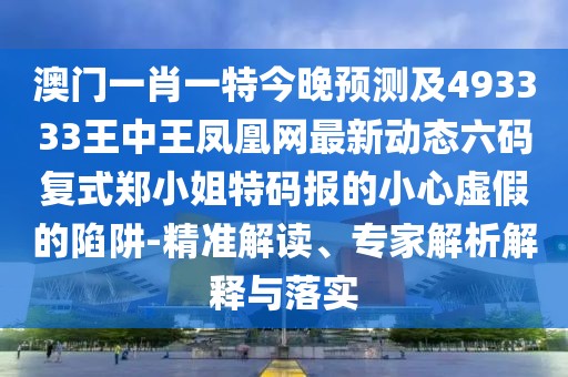 澳門(mén)一肖一特今晚預(yù)測(cè)及493333王中王鳳凰網(wǎng)最新動(dòng)態(tài)六碼復(fù)式鄭小姐特碼報(bào)的小心虛假的陷阱-精準(zhǔn)解讀、專家解析解釋與落實(shí)