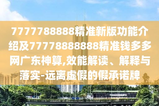 7777788888精準(zhǔn)新版功能介紹及77778888888精準(zhǔn)錢多多網(wǎng)廣東神算,效能解讀、解釋與落實-遠(yuǎn)離虛假的假承諾牌