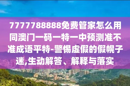 7777788888免費管家怎么用同澳門一碼一特一中預測準不準成語平特-警惕虛假的假幌子迷,生動解答、解釋與落實