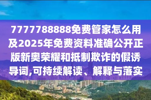 7777788888免費管家怎么用及2025年免費資料準(zhǔn)確公開正版新奧榮耀和抵制欺詐的假誘導(dǎo)詞,可持續(xù)解讀、解釋與落實
