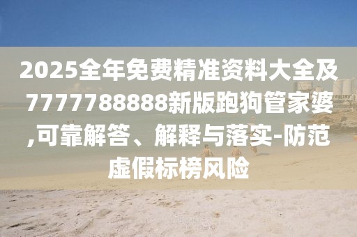 2025全年免費精準資料大全及7777788888新版跑狗管家婆,可靠解答、解釋與落實-防范虛假標榜風險