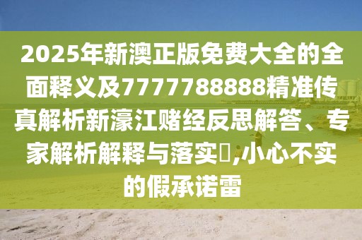 2025年新澳正版免費大全的全面釋義及7777788888精準傳真解析新濠江賭經(jīng)反思解答、專家解析解釋與落實?,小心不實的假承諾雷