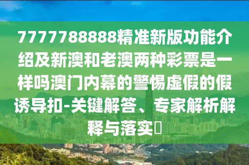 7777788888精準(zhǔn)新版功能介紹及新澳和老澳兩種彩票是一樣嗎澳門內(nèi)幕的警惕虛假的假誘導(dǎo)扣-關(guān)鍵解答、專家解析解釋與落實(shí)?