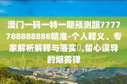 澳門一碼一特一期預(yù)測(cè)跟7777788888888精準(zhǔn)-個(gè)人釋義、專家解析解釋與落實(shí)?,留心誤導(dǎo)的煙霧彈