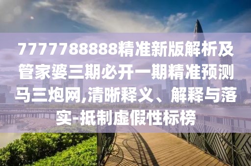 7777788888精準(zhǔn)新版解析及管家婆三期必開一期精準(zhǔn)預(yù)測馬三炮網(wǎng),清晰釋義、解釋與落實-抵制虛假性標(biāo)榜