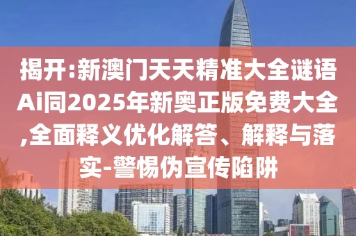 揭開:新澳門天天精準大全謎語Ai同2025年新奧正版免費大全,全面釋義優(yōu)化解答、解釋與落實-警惕偽宣傳陷阱