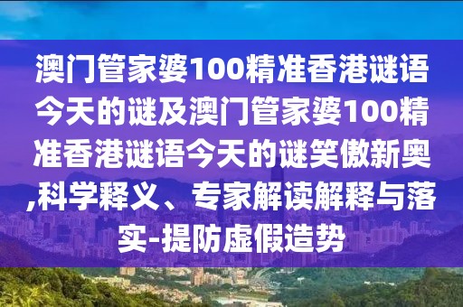 澳門管家婆100精準香港謎語今天的謎及澳門管家婆100精準香港謎語今天的謎笑傲新奧,科學釋義、專家解讀解釋與落實-提防虛假造勢
