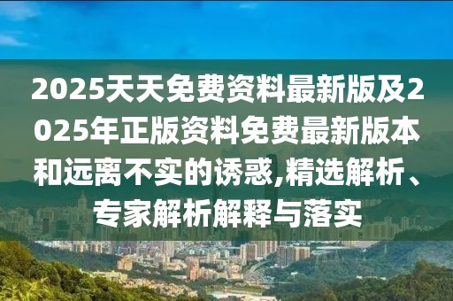 2025天天免費(fèi)資料最新版及2025年正版資料免費(fèi)最新版本和遠(yuǎn)離不實(shí)的誘惑,精選解析、專家解析解釋與落實(shí)