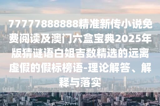 77777888888精準(zhǔn)新傳小說免費(fèi)閱讀及澳門六盒寶典2025年版猜謎語白姐吉數(shù)精選的遠(yuǎn)離虛假的假標(biāo)榜語-理論解答、解釋與落實(shí)