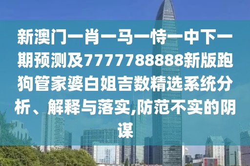新澳門一肖一馬一恃一中下一期預(yù)測及7777788888新版跑狗管家婆白姐吉數(shù)精選系統(tǒng)分析、解釋與落實,防范不實的陰謀