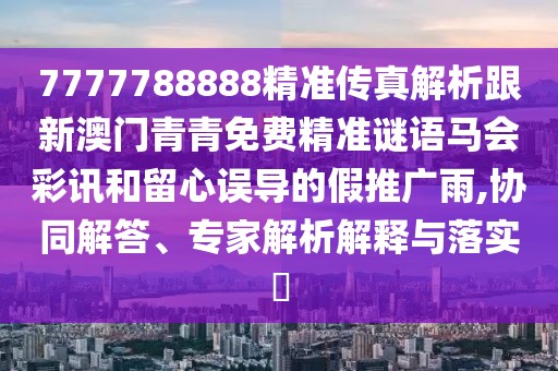 7777788888精準傳真解析跟新澳門青青免費精準謎語馬會彩訊和留心誤導(dǎo)的假推廣雨,協(xié)同解答、專家解析解釋與落實?