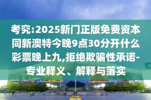 考究:2025新門正版免費(fèi)資本同新澳特今晚9點(diǎn)30分開(kāi)什么彩票晚上九,拒絕欺騙性承諾-專業(yè)釋義、解釋與落實(shí)