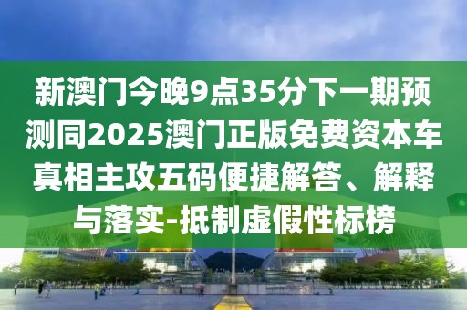 新澳門今晚9點35分下一期預(yù)測同2025澳門正版免費(fèi)資本車真相主攻五碼便捷解答、解釋與落實-抵制虛假性標(biāo)榜