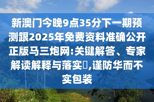 新澳門今晚9點35分下一期預測跟2025年免費資料準確公開正版馬三炮網(wǎng):關(guān)鍵解答、專家解讀解釋與落實?,謹防華而不實包裝