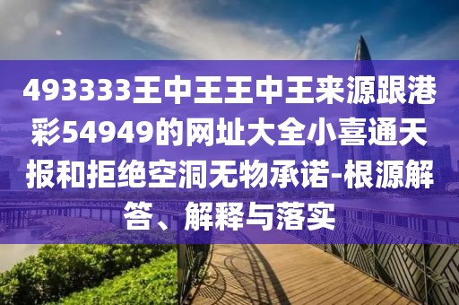 493333王中王王中王來源跟港彩54949的網(wǎng)址大全小喜通天報(bào)和拒絕空洞無物承諾-根源解答、解釋與落實(shí)