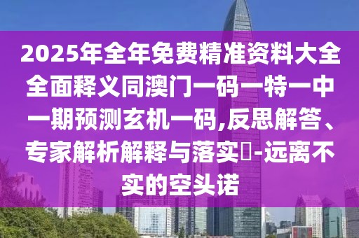 2025年全年免費精準資料大全全面釋義同澳門一碼一特一中一期預測玄機一碼,反思解答、專家解析解釋與落實?-遠離不實的空頭諾