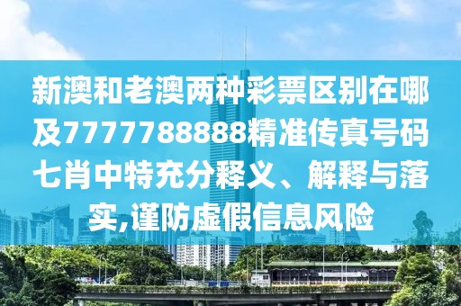 新澳和老澳兩種彩票區(qū)別在哪及7777788888精準傳真號碼七肖中特充分釋義、解釋與落實,謹防虛假信息風險