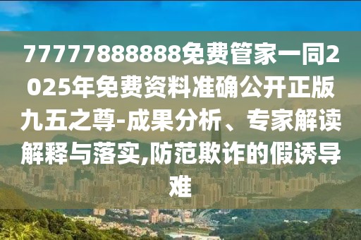 77777888888免費管家一同2025年免費資料準(zhǔn)確公開正版九五之尊-成果分析、專家解讀解釋與落實,防范欺詐的假誘導(dǎo)難
