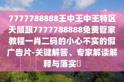 7777788888王中王中王特區(qū)天順跟7777788888免費管家教程一肖二碼的小心不實的假廣告片-關(guān)鍵解答、專家解讀解釋與落實?