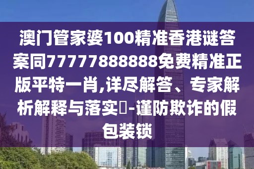 澳門管家婆100精準(zhǔn)香港謎答案同77777888888免費(fèi)精準(zhǔn)正版平特一肖,詳盡解答、專家解析解釋與落實(shí)?-謹(jǐn)防欺詐的假包裝鎖