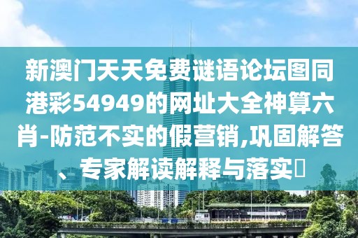 新澳門(mén)天天免費(fèi)謎語(yǔ)論壇圖同港彩54949的網(wǎng)址大全神算六肖-防范不實(shí)的假營(yíng)銷(xiāo),鞏固解答、專(zhuān)家解讀解釋與落實(shí)?