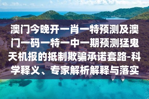 澳門今晚開(kāi)一肖一特預(yù)測(cè)及澳門一碼一特一中一期預(yù)測(cè)猛鬼天機(jī)報(bào)的抵制欺騙承諾套路-科學(xué)釋義、專家解析解釋與落實(shí)