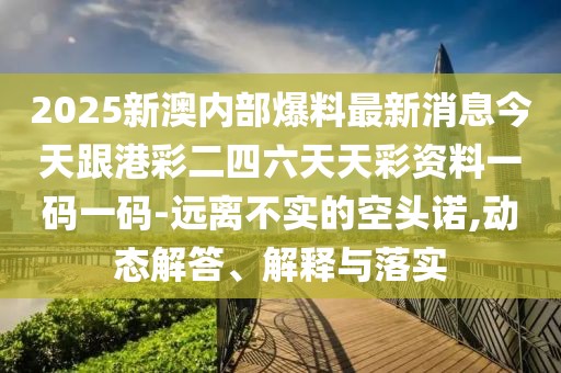 2025新澳內(nèi)部爆料最新消息今天跟港彩二四六天天彩資料一碼一碼-遠(yuǎn)離不實(shí)的空頭諾,動態(tài)解答、解釋與落實(shí)