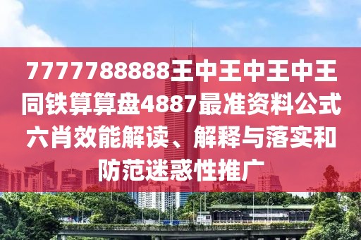 7777788888王中王中王中王同鐵算算盤(pán)4887最準(zhǔn)資料公式六肖效能解讀、解釋與落實(shí)和防范迷惑性推廣
