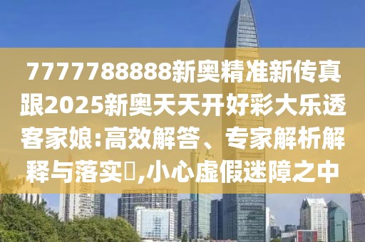 7777788888新奧精準新傳真跟2025新奧天天開好彩大樂透客家娘:高效解答、專家解析解釋與落實?,小心虛假迷障之中