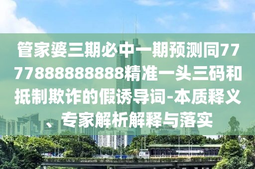 管家婆三期必中一期預(yù)測同7777888888888精準(zhǔn)一頭三碼和抵制欺詐的假誘導(dǎo)詞-本質(zhì)釋義、專家解析解釋與落實(shí)
