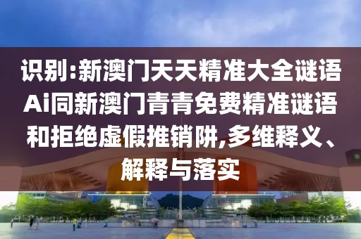 識(shí)別:新澳門天天精準(zhǔn)大全謎語Ai同新澳門青青免費(fèi)精準(zhǔn)謎語和拒絕虛假推銷阱,多維釋義、解釋與落實(shí)