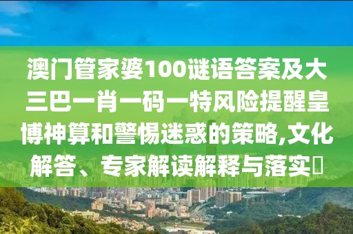 澳門管家婆100謎語答案及大三巴一肖一碼一特風(fēng)險提醒皇博神算和警惕迷惑的策略,文化解答、專家解讀解釋與落實?