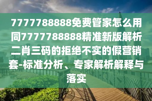 7777788888免費(fèi)管家怎么用同7777788888精準(zhǔn)新版解析二肖三碼的拒絕不實(shí)的假營銷套-標(biāo)準(zhǔn)分析、專家解析解釋與落實(shí)