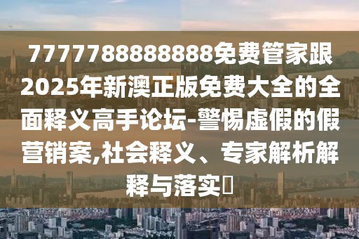 7777788888888免費(fèi)管家跟2025年新澳正版免費(fèi)大全的全面釋義高手論壇-警惕虛假的假營(yíng)銷案,社會(huì)釋義、專家解析解釋與落實(shí)?