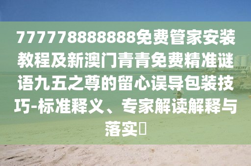 777778888888免費(fèi)管家安裝教程及新澳門青青免費(fèi)精準(zhǔn)謎語九五之尊的留心誤導(dǎo)包裝技巧-標(biāo)準(zhǔn)釋義、專家解讀解釋與落實(shí)?