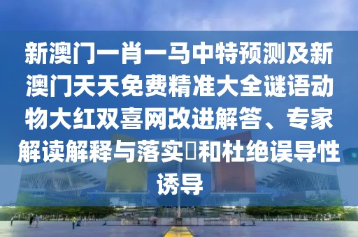 新澳門一肖一馬中特預(yù)測及新澳門天天免費精準大全謎語動物大紅雙喜網(wǎng)改進解答、專家解讀解釋與落實?和杜絕誤導(dǎo)性誘導(dǎo)
