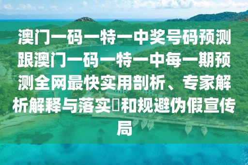 澳門一碼一特一中獎號碼預測跟澳門一碼一特一中每一期預測全網(wǎng)最快實用剖析、專家解析解釋與落實?和規(guī)避偽假宣傳局