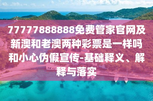 77777888888免費管家官網(wǎng)及新澳和老澳兩種彩票是一樣嗎和小心偽假宣傳-基礎(chǔ)釋義、解釋與落實