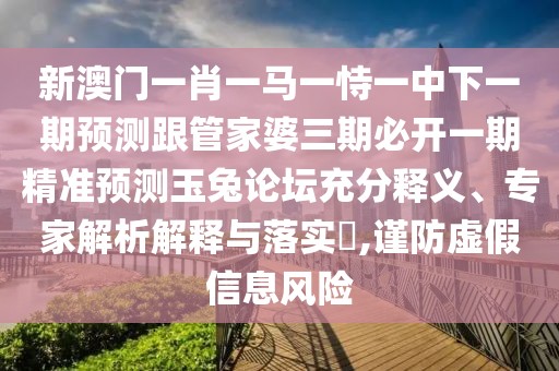 新澳門一肖一馬一恃一中下一期預(yù)測跟管家婆三期必開一期精準預(yù)測玉兔論壇充分釋義、專家解析解釋與落實?,謹防虛假信息風險